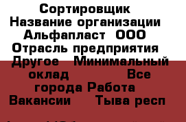 Сортировщик › Название организации ­ Альфапласт, ООО › Отрасль предприятия ­ Другое › Минимальный оклад ­ 15 000 - Все города Работа » Вакансии   . Тыва респ.